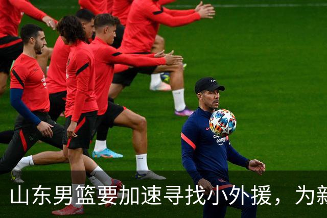 山东男篮要加速寻找小外援，为新阶段做好准备